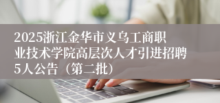 2025浙江金华市义乌工商职业技术学院高层次人才引进招聘5人公告（第二批）