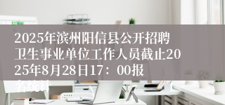 2025年滨州阳信县公开招聘卫生事业单位工作人员截止2025年8月28日17：00报名统计