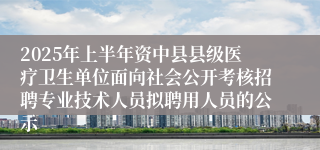 2025年上半年资中县县级医疗卫生单位面向社会公开考核招聘专业技术人员拟聘用人员的公示