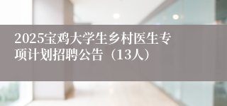 2025宝鸡大学生乡村医生专项计划招聘公告（13人）