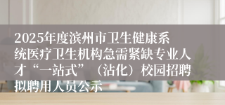 2025年度滨州市卫生健康系统医疗卫生机构急需紧缺专业人才“一站式”（沾化）校园招聘拟聘用人员公示