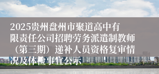 2025贵州盘州市聚道高中有限责任公司招聘劳务派遣制教师（第三期）递补人员资格复审情况及体检事宜公示