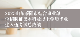 2025山东莱阳市结合事业单位招聘征集本科及以上学历毕业生入伍考试总成绩