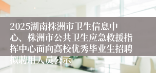 2025湖南株洲市卫生信息中心、株洲市公共卫生应急救援指挥中心面向高校优秀毕业生招聘拟聘用人员公示