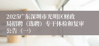 2025广东深圳市光明区财政局招聘（选聘）专干体检和复审公告（一）