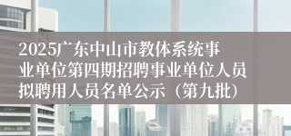 2025广东中山市教体系统事业单位第四期招聘事业单位人员拟聘用人员名单公示（第九批）