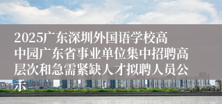 2025广东深圳外国语学校高中园广东省事业单位集中招聘高层次和急需紧缺人才拟聘人员公示