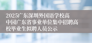 2025广东深圳外国语学校高中园广东省事业单位集中招聘高校毕业生拟聘人员公示