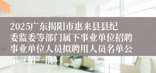 2025广东揭阳市惠来县县纪委监委等部门属下事业单位招聘事业单位人员拟聘用人员名单公示（第一批）
