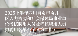 2025上半年四川自贡市贡井区人力资源和社会保障局事业单位考试聘用人员及考核聘用人员拟聘用名单公示（第二批）