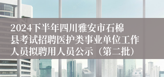 2024下半年四川雅安市石棉县考试招聘医护类事业单位工作人员拟聘用人员公示（第二批）
