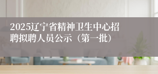 2025辽宁省精神卫生中心招聘拟聘人员公示（第一批）