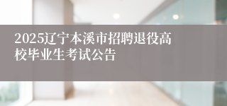 2025辽宁本溪市招聘退役高校毕业生考试公告