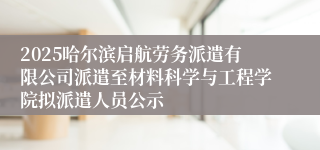 2025哈尔滨启航劳务派遣有限公司派遣至材料科学与工程学院拟派遣人员公示