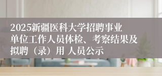 2025新疆医科大学招聘事业单位工作人员体检、考察结果及拟聘（录）用 人员公示