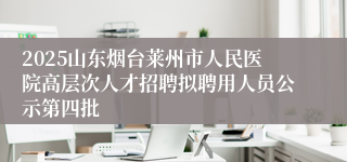 2025山东烟台莱州市人民医院高层次人才招聘拟聘用人员公示第四批