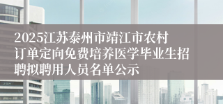 2025江苏泰州市靖江市农村订单定向免费培养医学毕业生招聘拟聘用人员名单公示