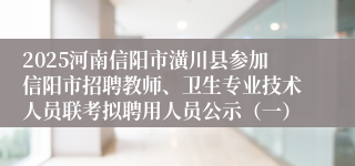 2025河南信阳市潢川县参加信阳市招聘教师、卫生专业技术人员联考拟聘用人员公示（一）