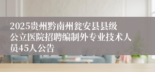 2025贵州黔南州瓮安县县级公立医院招聘编制外专业技术人员45人公告