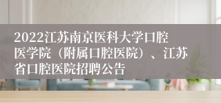 2022江苏南京医科大学口腔医学院（附属口腔医院）、江苏省口腔医院招聘公告