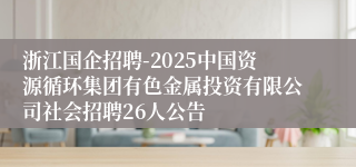浙江国企招聘-2025中国资源循环集团有色金属投资有限公司社会招聘26人公告
