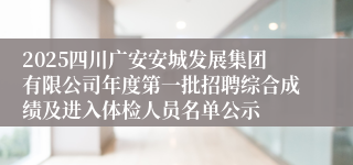 2025四川广安安城发展集团有限公司年度第一批招聘综合成绩及进入体检人员名单公示