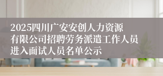 2025四川广安安创人力资源有限公司招聘劳务派遣工作人员进入面试人员名单公示