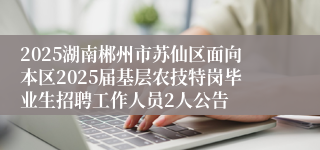 2025湖南郴州市苏仙区面向本区2025届基层农技特岗毕业生招聘工作人员2人公告
