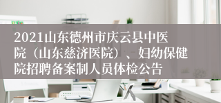 2021山东德州市庆云县中医院（山东慈济医院）、妇幼保健院招聘备案制人员体检公告