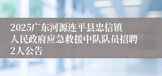 2025广东河源连平县忠信镇人民政府应急救援中队队员招聘2人公告