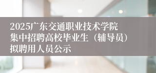 2025广东交通职业技术学院集中招聘高校毕业生（辅导员）拟聘用人员公示
