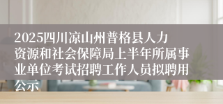2025四川凉山州普格县人力资源和社会保障局上半年所属事业单位考试招聘工作人员拟聘用公示