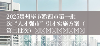 2025贵州毕节黔西市第一批次“人才强市”引才实施方案（第二批次）																																											2025-08-28