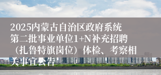 2025内蒙古自治区政府系统第二批事业单位1+N补充招聘（扎鲁特旗岗位）体检、考察相关事宜公告