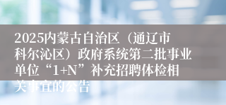 2025内蒙古自治区（通辽市科尔沁区）政府系统第二批事业单位“1+N”补充招聘体检相关事宜的公告