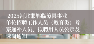  2025河北邯郸临漳县事业单位招聘工作人员（教育类）考察递补人员、拟聘用人员公示及选岗通知