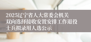 2025辽宁省人大常委会机关双向选择接收安置安排工作退役士兵拟录用人选公示
