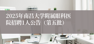 2025年南昌大学附属眼科医院招聘1人公告（第五批）