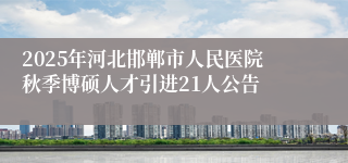 2025年河北邯郸市人民医院秋季博硕人才引进21人公告