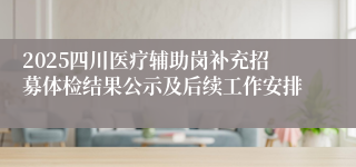 2025四川医疗辅助岗补充招募体检结果公示及后续工作安排           