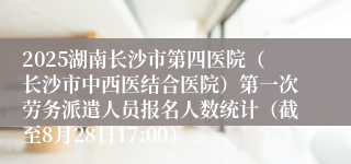 2025湖南长沙市第四医院（长沙市中西医结合医院）第一次劳务派遣人员报名人数统计（截至8月28日17:00）