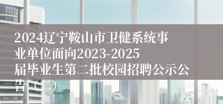 2024辽宁鞍山市卫健系统事业单位面向2023-2025届毕业生第二批校园招聘公示公告（二）