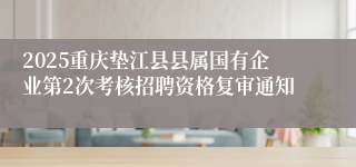 2025重庆垫江县县属国有企业第2次考核招聘资格复审通知