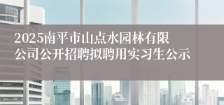 2025南平市山点水园林有限公司公开招聘拟聘用实习生公示