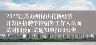2025江苏苏州昆山花桥经济开发区招聘学校编外工作人员面试时间及面试通知单打印公告
