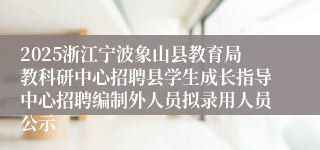 2025浙江宁波象山县教育局教科研中心招聘县学生成长指导中心招聘编制外人员拟录用人员公示