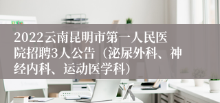 2022云南昆明市第一人民医院招聘3人公告（泌尿外科、神经内科、运动医学科）