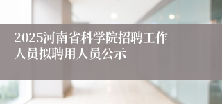 2025河南省科学院招聘工作人员拟聘用人员公示