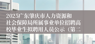 2025广东肇庆市人力资源和社会保障局所属事业单位招聘高校毕业生拟聘用人员公示（第二批）