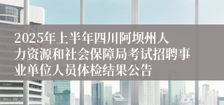 2025年上半年四川阿坝州人力资源和社会保障局考试招聘事业单位人员体检结果公告